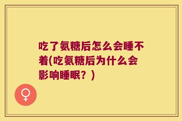 吃了氨糖后怎么会睡不着(吃氨糖后为什么会影响睡眠?)