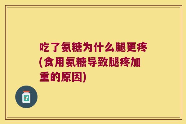 吃了氨糖为什么腿更疼(食用氨糖导致腿疼加重的原因)