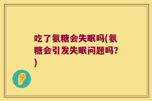 吃了氨糖会失眠吗(氨糖会引发失眠问题吗?)