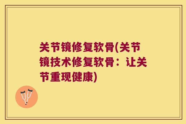 关节镜修复软骨(关节镜技术修复软骨:让关节重现健康)
