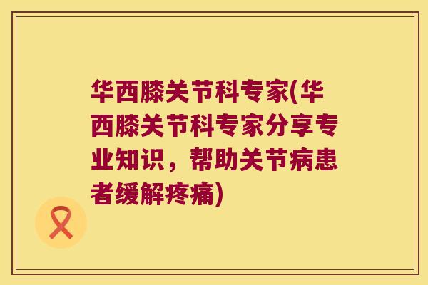 华西膝关节科专家(华西膝关节科专家分享专业知识,帮助关节病患者缓解疼痛)