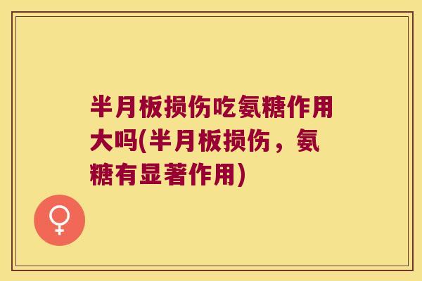 半月板损伤吃氨糖作用大吗(半月板损伤,氨糖有显著作用)