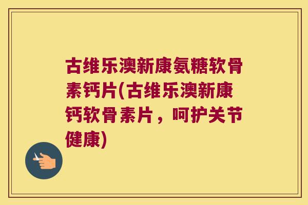 古维乐澳新康氨糖软骨素钙片(古维乐澳新康钙软骨素片,呵护关节健康)