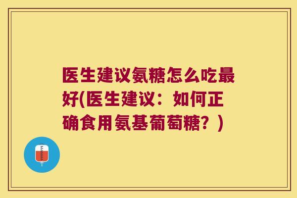 医生建议氨糖怎么吃最好(医生建议:如何正确食用氨基葡萄糖?)