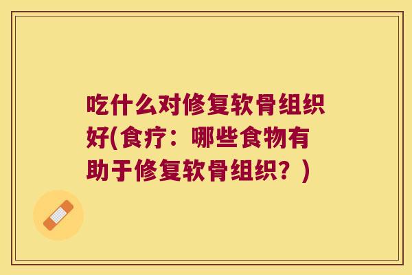 吃什么对修复软骨组织好(食疗:哪些食物有助于修复软骨组织?)
