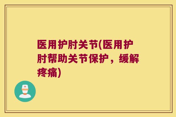 医用护肘关节(医用护肘帮助关节保护,缓解疼痛)