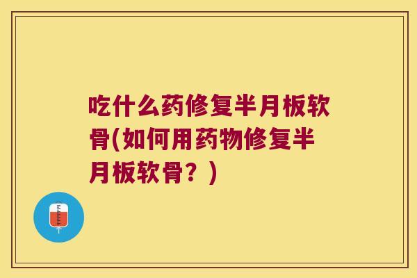 吃什么药修复软骨(如何用修复软骨?) 吃什么药修复软骨(如何用修复软骨?)