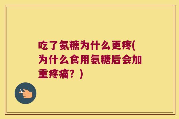 吃了氨糖为什么更疼(为什么食用氨糖后会加重疼痛?)