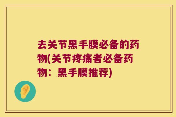 去关节黑手膜必备的药物(关节疼痛者必备药物:黑手膜推荐)