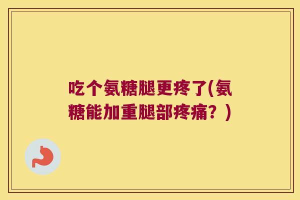 吃个氨糖腿更疼了(氨糖能加重腿部疼痛?)