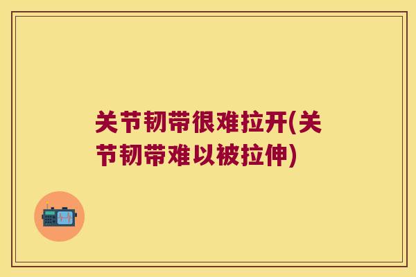 关节韧带很难拉开(关节韧带难以被拉伸)