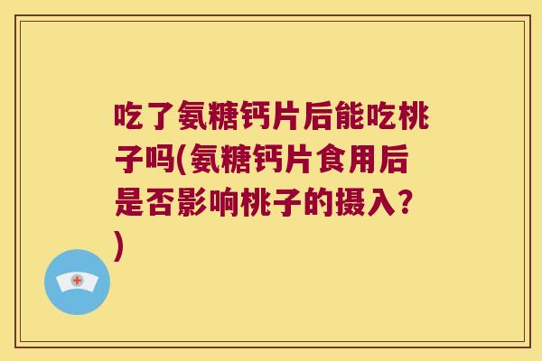 吃了氨糖钙片后能吃桃子吗(氨糖钙片食用后是否影响桃子的摄入?)