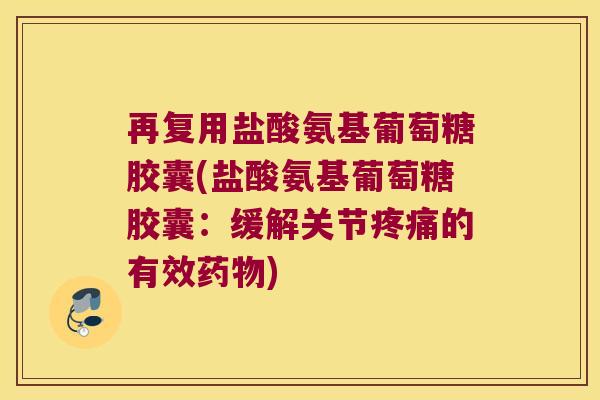 再复用盐酸氨基葡萄糖胶囊(盐酸氨基葡萄糖胶囊:缓解关节疼痛的有效药物)