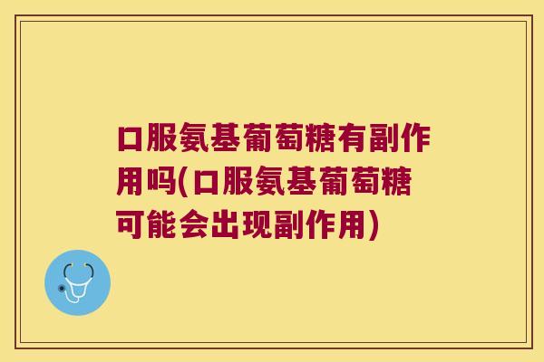 口服氨基葡萄糖有副作用吗(口服氨基葡萄糖可能会出现副作用)