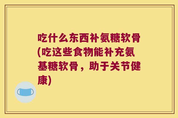 吃什么东西补氨糖软骨(吃这些食物能补充氨基糖软骨,助于关节健康) 吃什么东西补氨糖软骨(吃这些食物能补充氨基糖软骨,助于关节健康)
