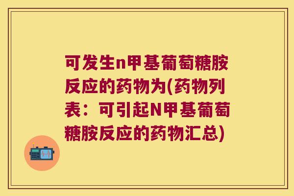 可发生n甲基葡萄糖胺反应的药物为(药物列表:可引起N甲基葡萄糖胺反应的药物汇总)