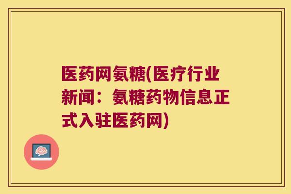 医药网氨糖(医疗行业新闻:氨糖药物信息正式入驻医药网)