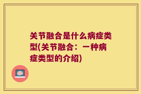 关节融合是什么病症类型(关节融合:一种病症类型的介绍)