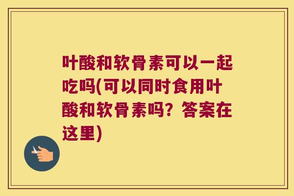 叶酸和软骨素可以一起吃吗(可以同时食用叶酸和软骨素吗?答案在这里)