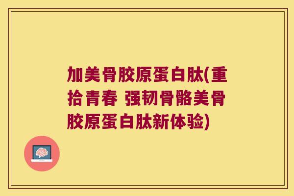 加美骨胶原蛋白肽(重拾青春 强韧骨骼美骨胶原蛋白肽新体验)