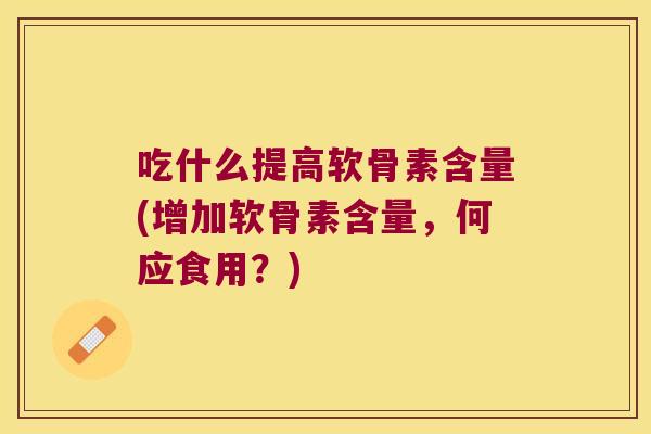 吃什么提高软骨素含量(增加软骨素含量,何应食用?)