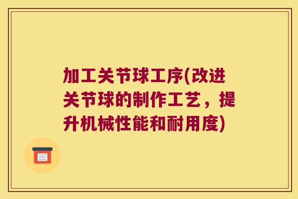 加工关节球工序(改进关节球的制作工艺,提升机械性能和耐用度)