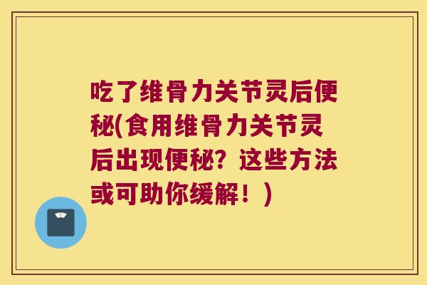 吃了维骨力关节灵后便秘(食用维骨力关节灵后出现便秘?这些方法或可助你缓解!)