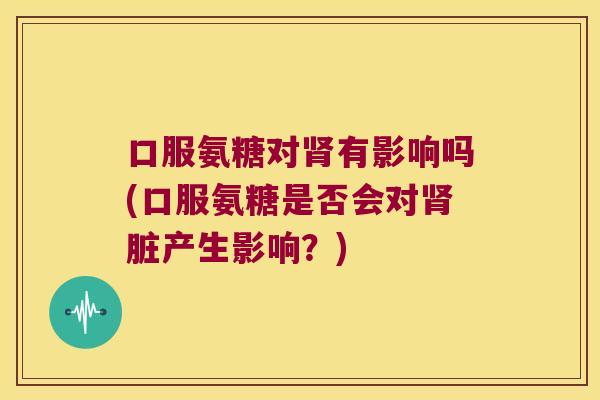 口服氨糖对肾有影响吗(口服氨糖是否会对肾脏产生影响?)