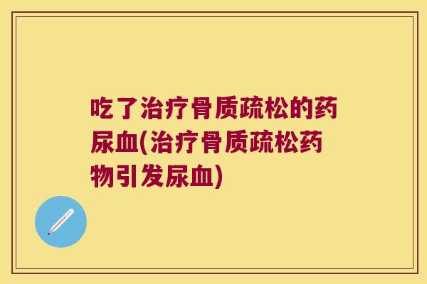 吃了治疗骨质疏松的药尿血(治疗骨质疏松药物引发尿血)