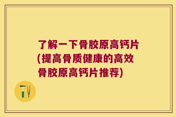 了解一下骨胶原高钙片(提高骨质健康的高效骨胶原高钙片推荐)