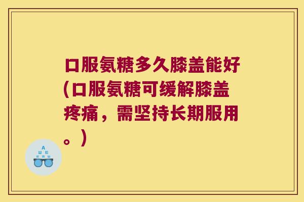 口服氨糖多久膝盖能好(口服氨糖可缓解膝盖疼痛,需坚持长期服用。)