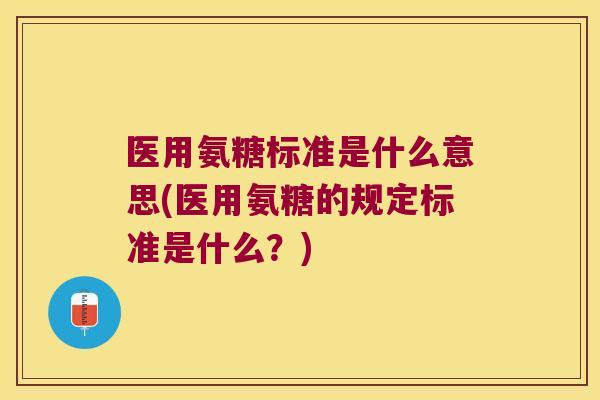 医用氨糖标准是什么意思(医用氨糖的规定标准是什么?)