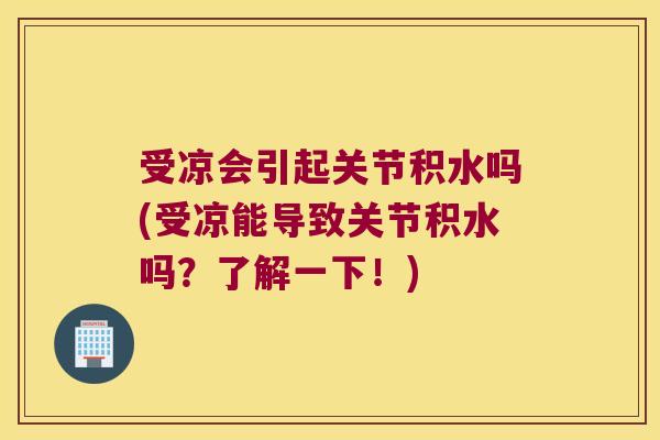 受凉会引起关节积水吗(受凉能导致关节积水吗?了解一下!)