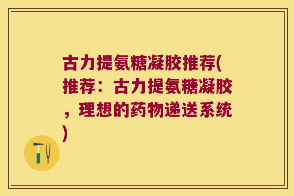 古力提氨糖凝胶推荐(推荐:古力提氨糖凝胶,理想的药物递送系统)