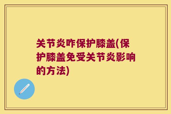 关节炎咋保护膝盖(保护膝盖免受关节炎影响的方法)