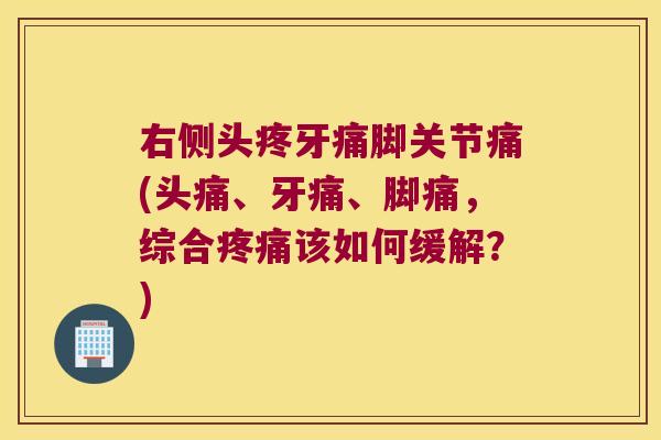 右侧头疼牙痛脚关节痛(头痛、牙痛、脚痛,综合疼痛该如何缓解?)