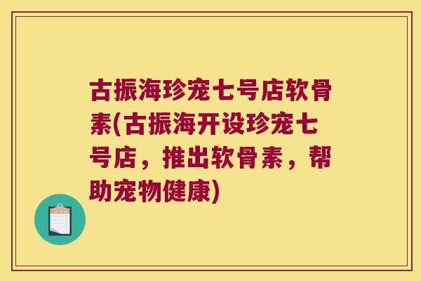 古振海珍宠七号店软骨素(古振海开设珍宠七号店,推出软骨素,帮助宠物健康)