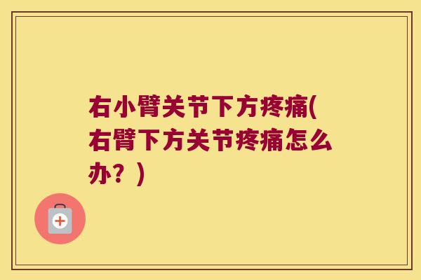右小臂关节下方疼痛(右臂下方关节疼痛怎么办?)