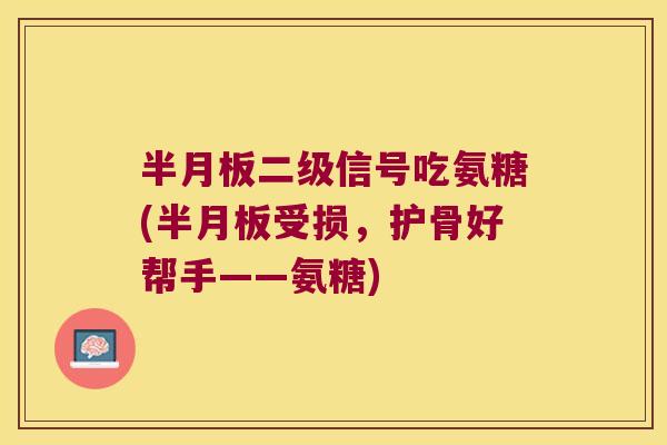 半月板二级信号吃氨糖(半月板受损，护骨好帮手——氨糖)