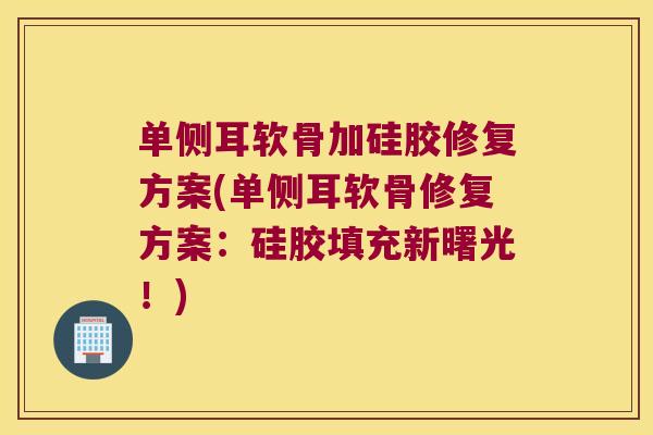 单侧耳软骨加硅胶修复方案(单侧耳软骨修复方案:硅胶填充新曙光!)