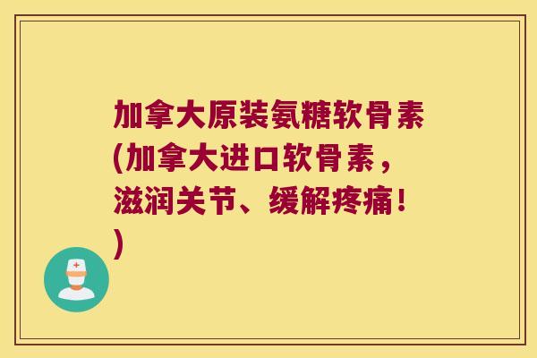 加拿大原装氨糖软骨素(加拿大进口软骨素，滋润关节、缓解疼痛！)