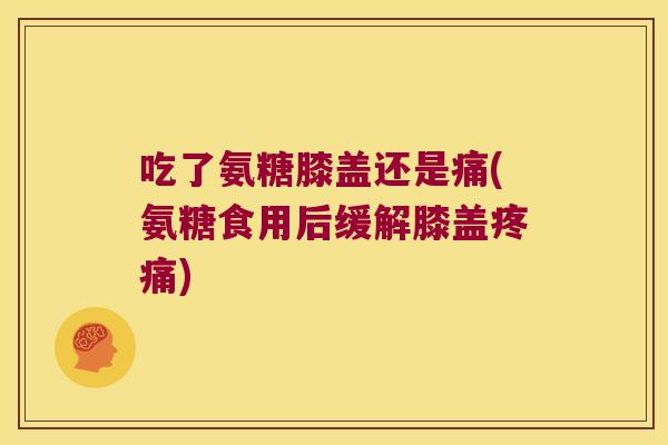 吃了氨糖膝盖还是痛(氨糖食用后缓解膝盖疼痛)