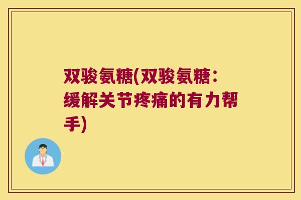 双骏氨糖(双骏氨糖:缓解关节疼痛的有力帮手)