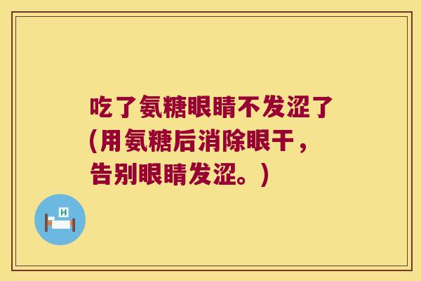 吃了氨糖眼睛不发涩了(用氨糖后消除眼干,告别眼睛发涩。)
