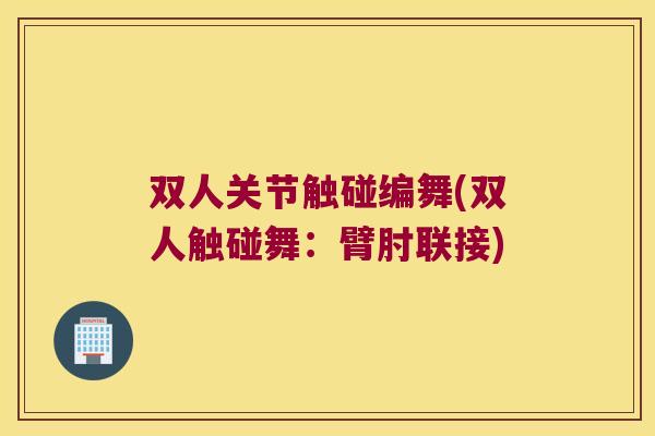 双人关节触碰编舞(双人触碰舞:臂肘联接) 双人关节触碰编舞(双人触碰舞:臂肘联接)