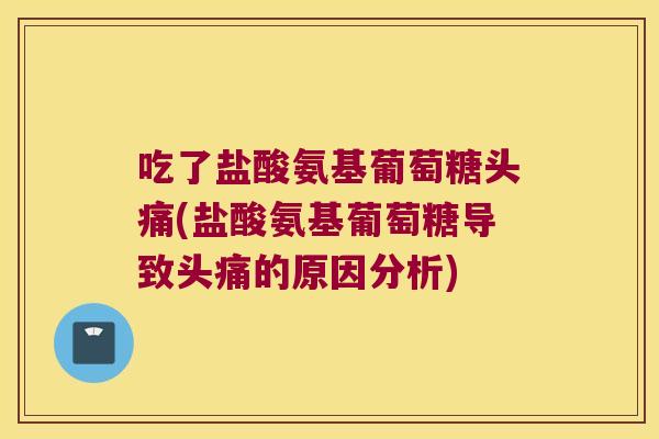 吃了盐酸氨基葡萄糖头痛(盐酸氨基葡萄糖导致头痛的原因分析)