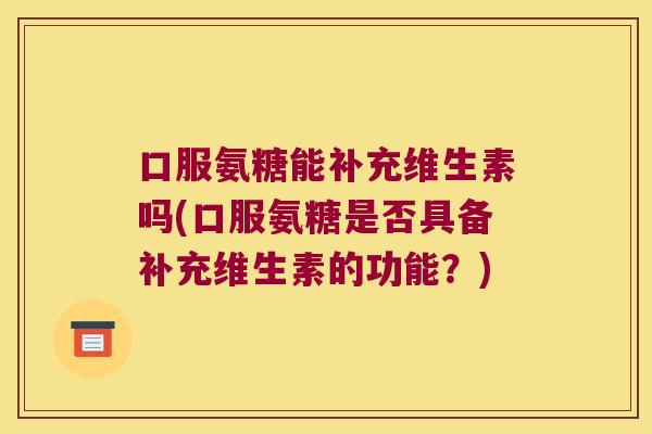 口服氨糖能补充维生素吗(口服氨糖是否具备补充维生素的功能?)