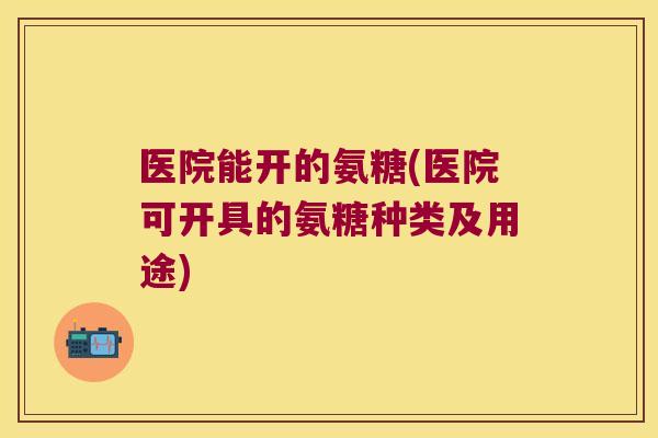 医院能开的氨糖(医院可开具的氨糖种类及用途)