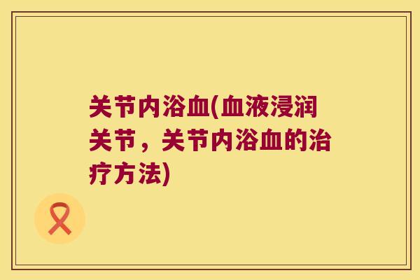 关节内浴血(血液浸润关节,关节内浴血的治疗方法)