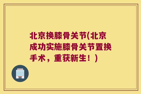 北京换膝骨关节(北京成功实施膝骨关节置换手术,重获新生!)